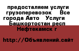 предосталяем услуги грузоперевозок  - Все города Авто » Услуги   . Башкортостан респ.,Нефтекамск г.